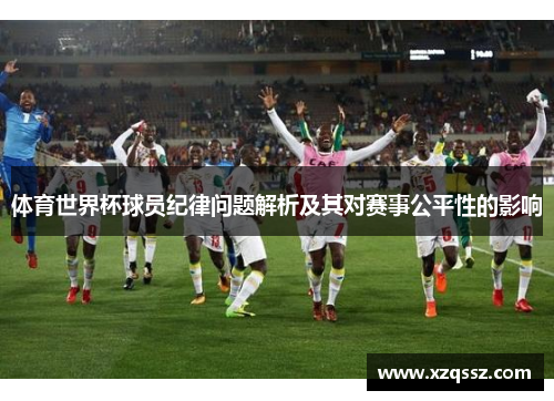 体育世界杯球员纪律问题解析及其对赛事公平性的影响