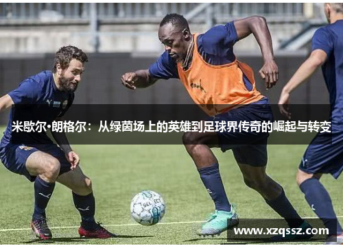 米歇尔·朗格尔：从绿茵场上的英雄到足球界传奇的崛起与转变