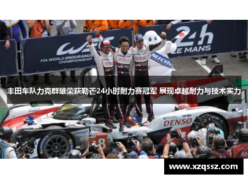 丰田车队力克群雄荣获勒芒24小时耐力赛冠军 展现卓越耐力与技术实力