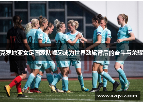 克罗地亚女足国家队崛起成为世界劲旅背后的奋斗与荣耀