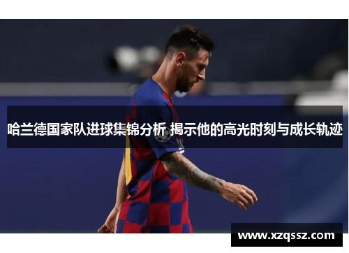 哈兰德国家队进球集锦分析 揭示他的高光时刻与成长轨迹