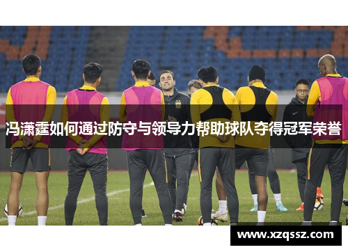 冯潇霆如何通过防守与领导力帮助球队夺得冠军荣誉