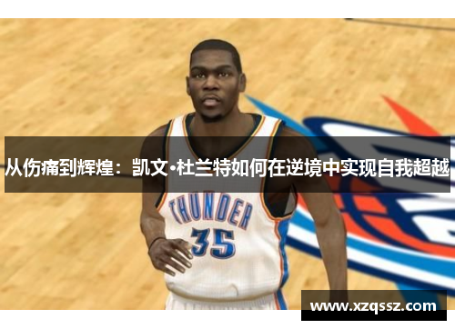 从伤痛到辉煌：凯文·杜兰特如何在逆境中实现自我超越