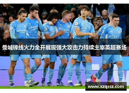 曼城锋线火力全开展现强大攻击力持续主宰英超赛场
