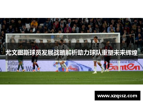 尤文图斯球员发展战略解析助力球队重塑未来辉煌