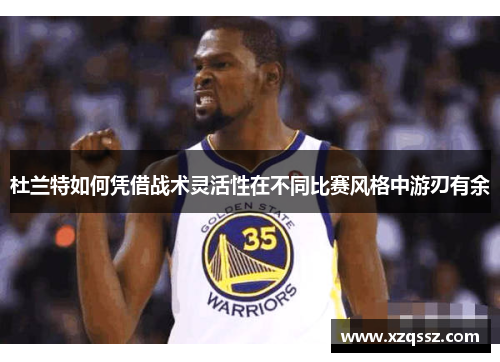 杜兰特如何凭借战术灵活性在不同比赛风格中游刃有余