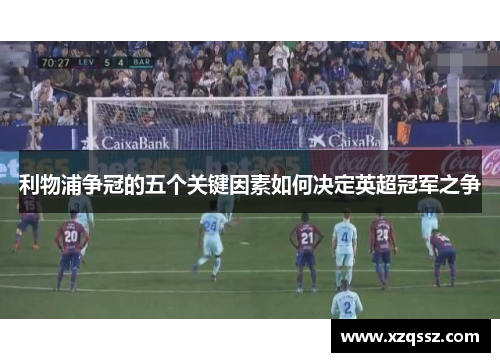 利物浦争冠的五个关键因素如何决定英超冠军之争