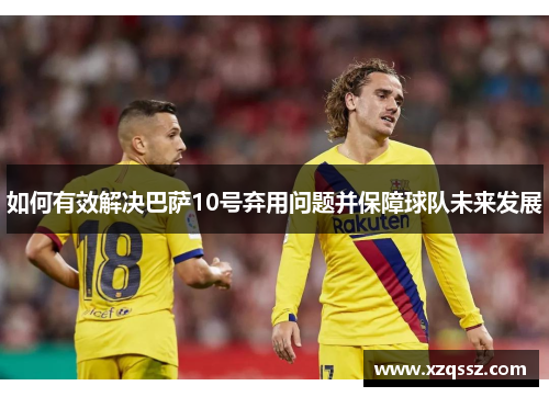 如何有效解决巴萨10号弃用问题并保障球队未来发展