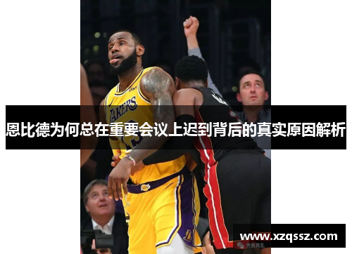 恩比德为何总在重要会议上迟到背后的真实原因解析