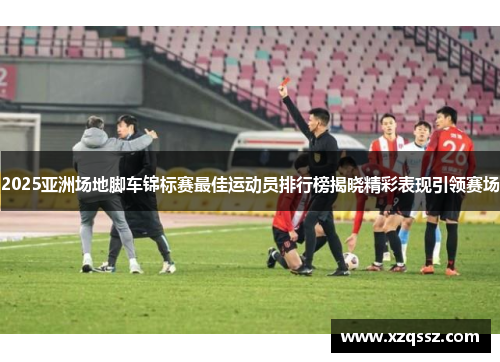 2025亚洲场地脚车锦标赛最佳运动员排行榜揭晓精彩表现引领赛场