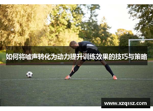 如何将嘘声转化为动力提升训练效果的技巧与策略