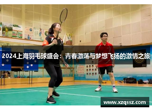 2024上海羽毛球盛会：青春激荡与梦想飞扬的激情之旅