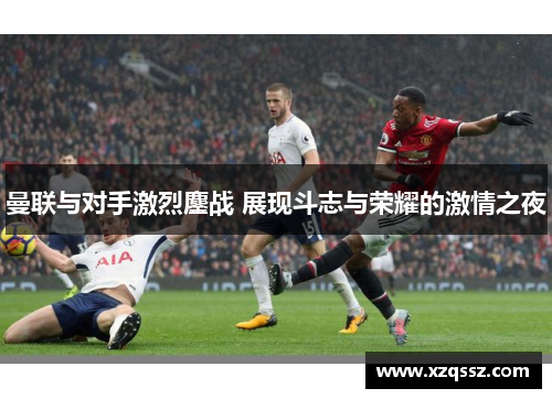 曼联与对手激烈鏖战 展现斗志与荣耀的激情之夜