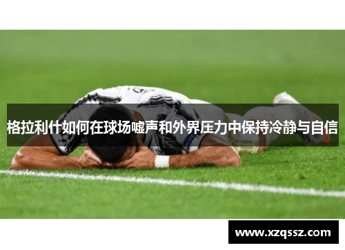 格拉利什如何在球场嘘声和外界压力中保持冷静与自信
