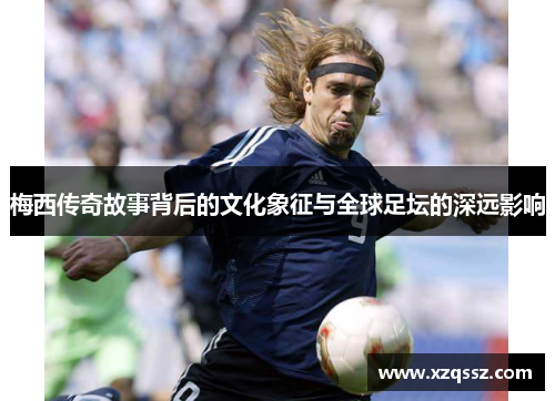 梅西传奇故事背后的文化象征与全球足坛的深远影响