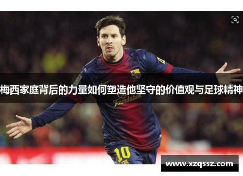 梅西家庭背后的力量如何塑造他坚守的价值观与足球精神